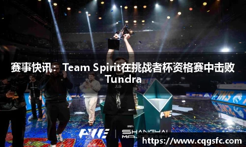 赛事快讯：Team Spirit在挑战者杯资格赛中击败Tundra