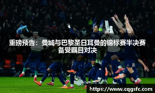 重磅预告：曼城与巴黎圣日耳曼的锦标赛半决赛备受瞩目对决