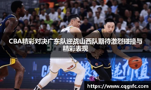 CBA精彩对决广东队迎战山西队期待激烈碰撞与精彩表现