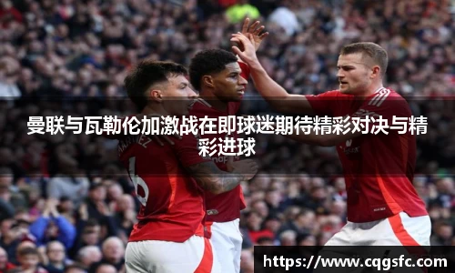 曼联与瓦勒伦加激战在即球迷期待精彩对决与精彩进球