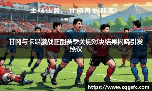 甘冈与卡昂激战正酣赛季关键对决结果揭晓引发热议